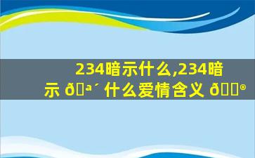 234暗示什么,234暗示 🪴 什么爱情含义 💮